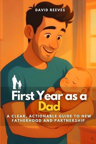 First Year as a Dad: A Clear, Actionable Guide to New Fatherhood and Partnership