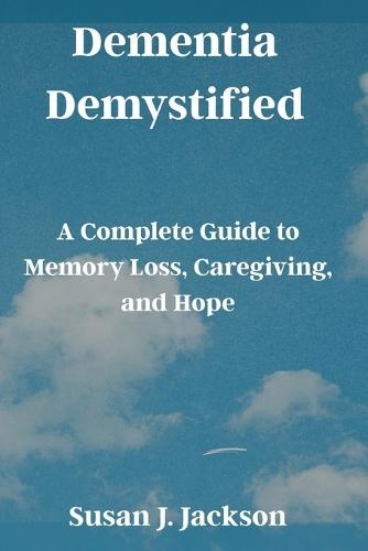 Dementia Demystified: A Complete Guide to Memory Loss, Caregiving, and Hope