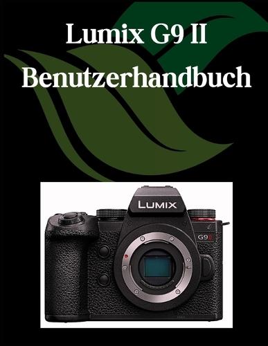 Lumix G9 II Benutzerhandbuch: Ein umfassendes und detailliertes Handbuch für Fotografen und Kreative für Anfänger und Fortgeschrittene, Tipps zur Fehlerbehebung und Erläuterung der erweiterten