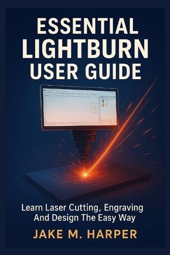Essential Lightburn User Guide: Learn Laser Cutting, Engraving And Design The Easy Way