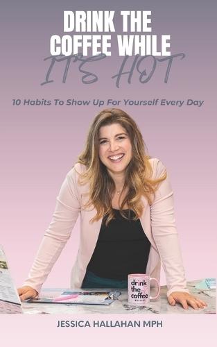 Drink The Coffee While It Is Hot!: 10 Habits to show up for Yourself-One Messy Step at a Time