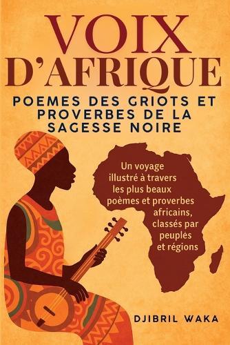 Voix d'Afrique: POEMES DES GRIOTS ET PROVERBES DE LA SAGESSE NOIRE: SAGESSE D'AFRIQUE: Un voyage illustré à travers les plus beaux poèmes et proverbes africains, classés par peuples et régions, conte et paroles d'Afrique