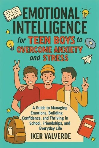 Emotional Intelligence for Teen Boys to Overcome Anxiety and Stress: A guide to managing emotions building confidence, amd thriving in school, friendships, and everyday life.