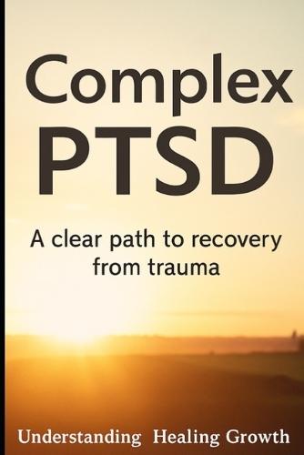 Complex PTSD recovery: A clear path to recovery from trauma, understanding, healing and growth