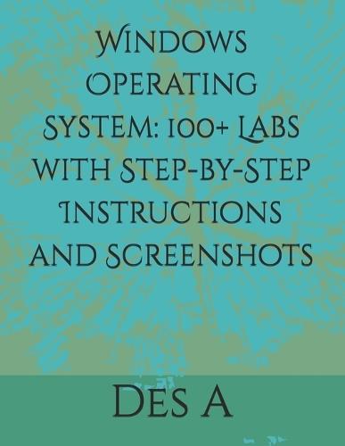 Windows Operating System: 100+ Labs with Step-by-Step Instructions and Screenshots