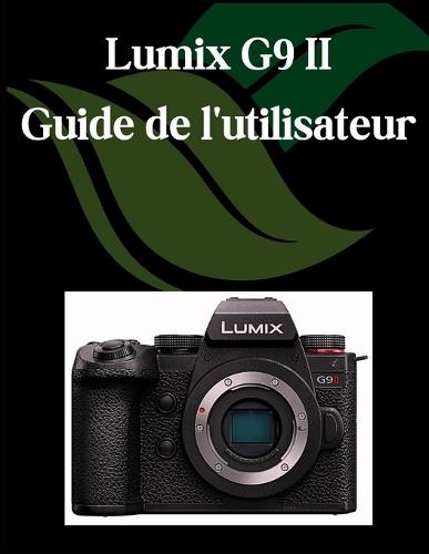 Lumix G9 II Guide de l'utilisateur: Un manuel complet et détaillé pour les photographes et les créatifs pour les débutants et les seniors, des conseils de dépannage et des paramètres avancés