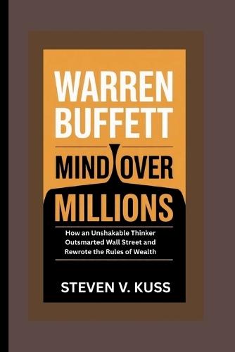 Warren Buffett: Mind Over Millions: How an Unshakable Thinker Outsmarted Wall Street and Rewrote the Rules of Wealth
