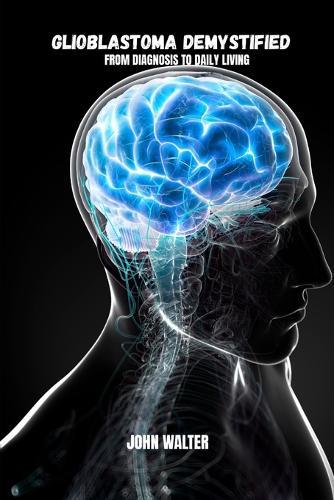 Glioblastoma demystifyied: From diagnosis to daily living
