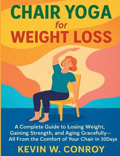 Chair Yoga for Weight Loss: A Complete Guide to Losing Weight, Gaining Strength, and Aging Gracefully-All From the Comfort of Your Chair in 30 days