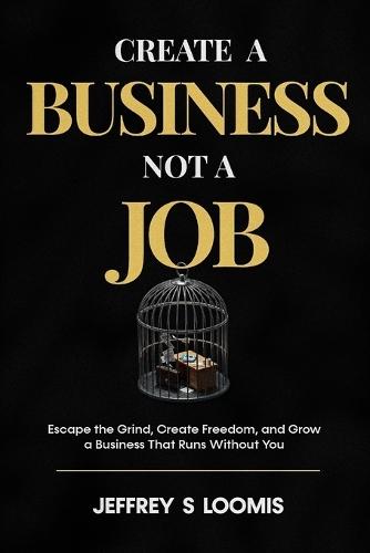 CREATE a Business Not a Job: Escape the Grind, Create Freedom, and Grow a Business That Runs Without You