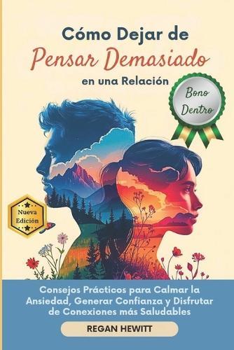 Cómo Dejar de Pensar Demasiado en una Relación: Consejos Prácticos para Calmar la Ansiedad, Generar Confianza y Disfrutar de Conexiones más Saludables