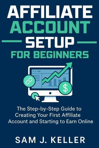 Affiliate Account Setup for Beginners: The Step-by-Step Guide to Creating Your First Affiliate Account and Starting to Earn Online