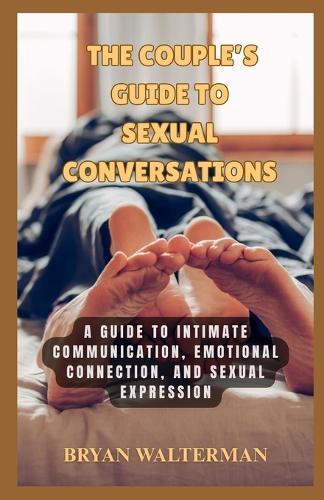The Couple's Guide To Sexual Conversations: A Guide To Intimate Communication, Emotional, Connection And Sexual Expression