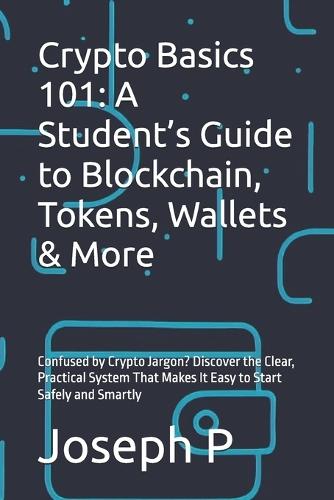 Crypto Basics 101: A Student's Guide to Blockchain, Tokens, Wallets & More: Confused by Crypto Jargon? Discover the Clear, Practical System That Makes It Easy to Start Safely and Smartly