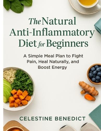 The Natural Anti-Inflammatory Diet for Beginners: A Simple Meal Plan to Fight Pain, Heal Naturally, and Boost Energy