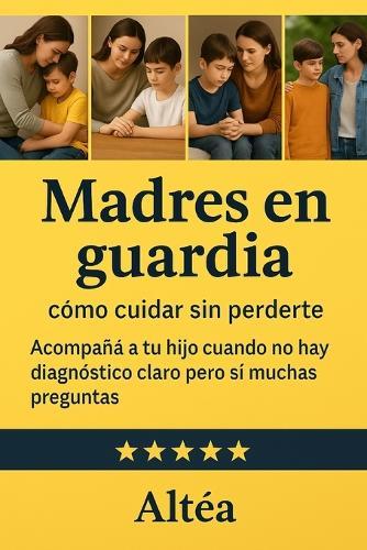 Madres en guardia: cómo cuidar sin perderte: Acompañá a tu hijo cuando no hay diagnóstico claro pero sí muchas preguntas