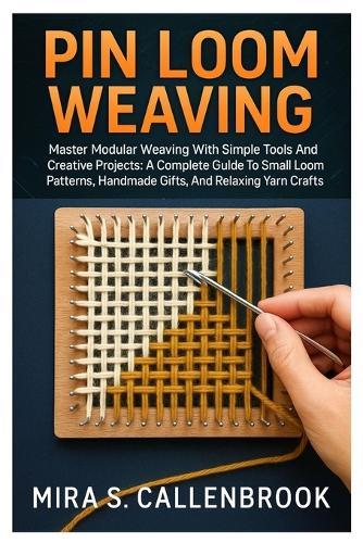 Pin Loom Weaving: Master Modular Weaving With Simple Tools And Creative Projects: A Complete Guide To Small Loom Patterns, Handmade Gifts, And Relaxing Yarn Crafts