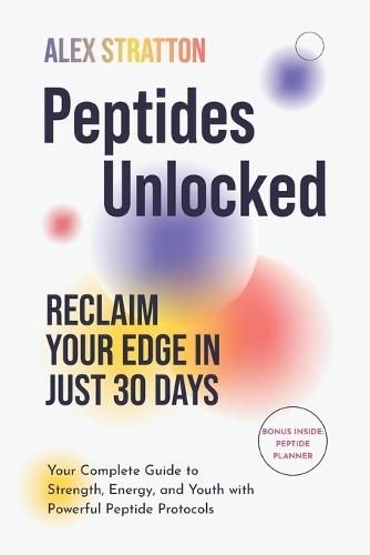 Peptides Unlocked: Reclaim Your Edge in Just 30 Days: Your Complete Guide to Strength, Energy, and Youth with Powerful Peptide Protocols