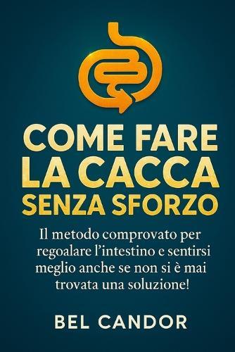 Come Fare La Cacca Senza Sforzo: Il metodo comprovato per regolare l'intestino e sentirsi meglio anche se non si è mai trovata una soluzione!