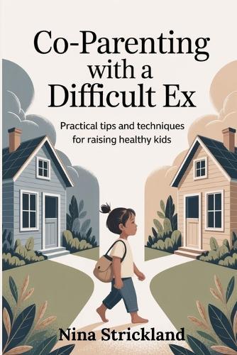 Co-parenting with a Difficult Ex: Practical Tips and Techniques for Raising Healthy Kids