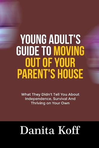 Young Adult's Guide to Moving Out of Your Parent's House: What They Didn't Tell You About Independence, Survival And Thriving on Your Own