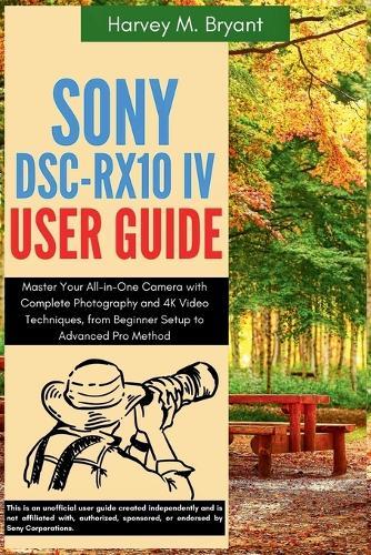 Sony DSC-RX10 IV User Guide: Master Your All-in-One Camera with Complete Photography and 4K Video Techniques, from Beginner Setup to Advanced Pro Methods