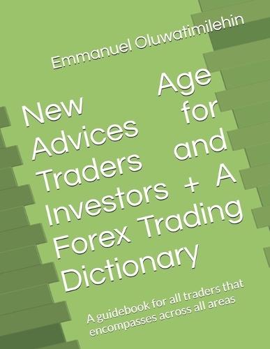 New Age Advices for Traders and Investors + A Forex Trading Dictionary: A guidebook for all traders that encompasses across all areas