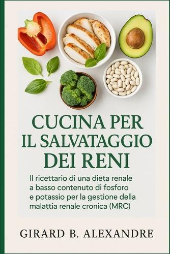 Cucina Per Il Salvataggio Dei Reni: il ricettario di una dieta renale a basso contenuto di fosforo e potassio per la gestione della malattia renale cronica (MRC)