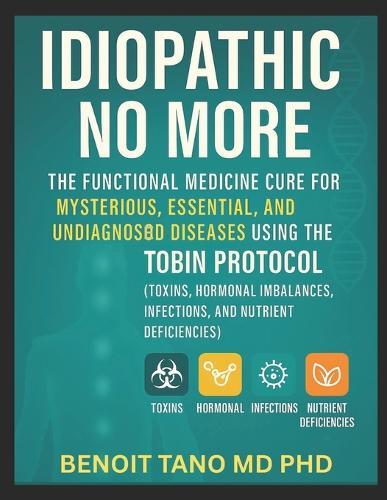 Idiopathic No More: The Functional Medicine Cure for Mysterious, Essential, and Undiagnosed Diseases Using the TOBIN Protocol (Toxins, Hormones, Infections, and Nutrient Deficiencies)