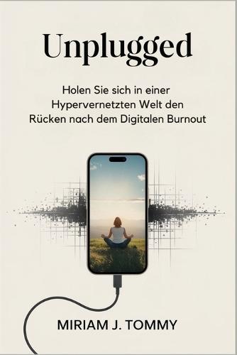 Unplugged: Erobern Sie Ihr Leben vom digitalen Burnout in einer hypervernetzten Welt zurück