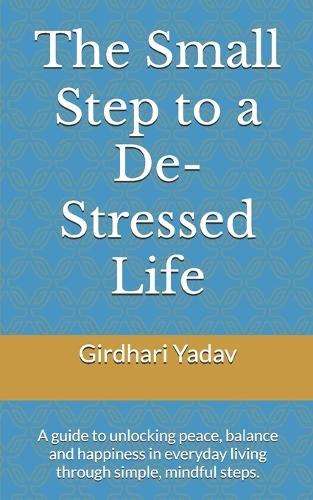 The Small Step to a De-Stressed Life: A guide to unlocking peace, balance and happiness in everyday living through simple, mindful steps.