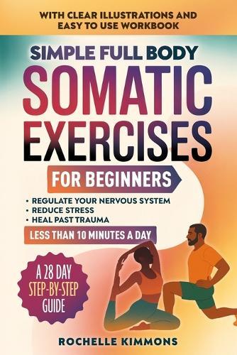 Simple Full Body Somatic Exercises For Beginners: A Step-By-Step Guide To 50+ Simple Techniques For Nervous System Regulation, Stress Relief And Overcoming Past Trauma In Less Than 10 Minutes A Day!