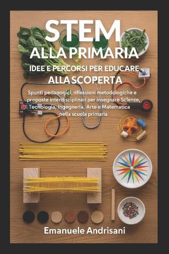 Stem Alla Primaria - Idee E Percorsi Per Educare Alla Scoperta: Spunti pedagogici, riflessioni metodologiche e proposte interdisciplinari per insegnare Scienze, Tecnologia, Ingegneria, Arte e Matematica nella scuola primaria.