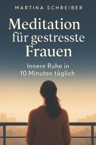 Meditation für gestresste Frauen: Innere Ruhe in 10 Minuten täglich - dein Stressfrei-Programm für Körper und Geist im hektischen Alltag moderner Frauen