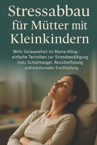 Stressabbau für Mütter mit Kleinkindern: Mehr Gelassenheit im Mama-Alltag - einfache Techniken zur Stressbewältigung trotz Schlafmangel, Reizüberflutung und emotionaler Erschöpfung