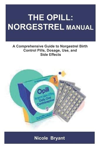 The Opill: NORGESTREL MANUAL: A Comprehensive Guide to Norgestrel Birth Control Pills, Dosage, Use, and Side Effects