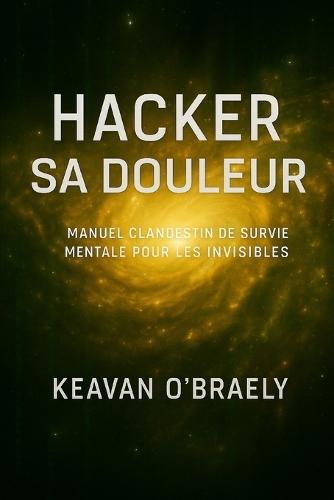 Hacker sa Douleur: Manuel clandestin de survie mentale pour les invisibles: Psychologie clandestine, résilience extrême, neurohack et guérison mentale des traumas invisibles