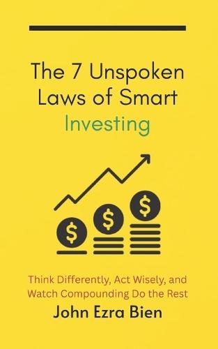 The 7 Unspoken Laws of Smart Investing: Think Differently, Act Wisely, and Watch Compounding Do the Rest