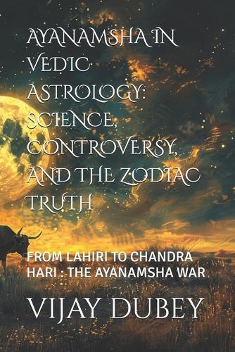 Ayanamsha in Vedic Astrology: Science, Controversy, and the Zodiac Truth: From Lahiri to Chandra Hari: The Ayanamsha War