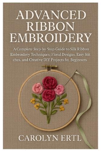 Advanced Ribbon Embroidery: A Complete Step-by-Step Guide to Silk Ribbon Embroidery Techniques, Floral Designs, Easy Stitches, and Creative DIY Projects for Beginners.