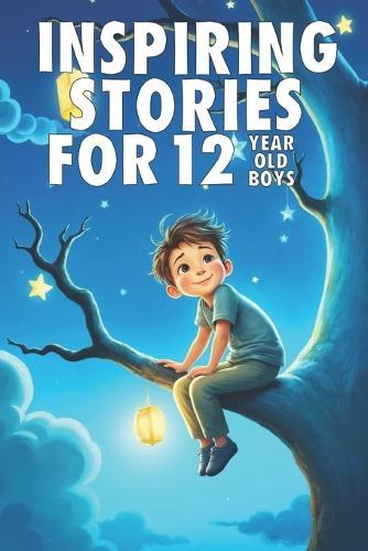Inspiring Stories For 12 Year Old Boys: 20 Amazing Tales to Inspire Courage, Imagination, and Big Dreams