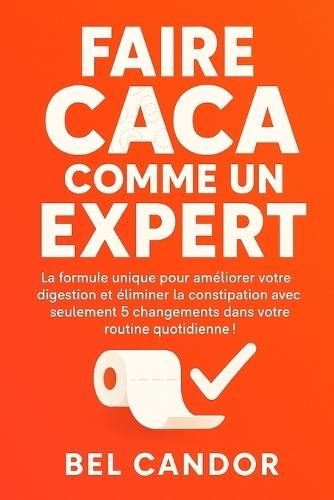 Faire Caca Comme Un Expert: La formule unique pour améliorer votre digestion et éliminer la constipation avec seulement 5 changements dans votre routine quotidienne !