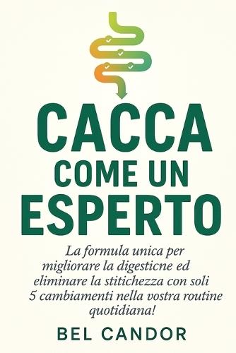 Cacca Come Un Esperto: La formula unica per migliorare la digestione ed eliminare la stitichezza con soli 5 cambiamenti nella vostra routine quotidiana!