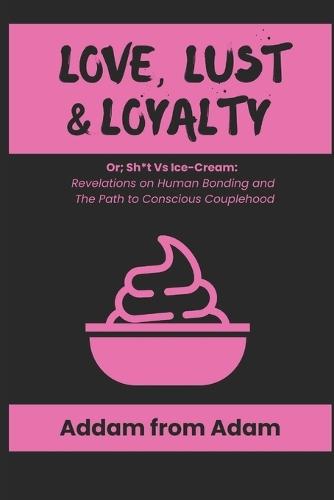 Love, Lust & Loyalty: or; Sh*t vs. Ice Cream: Revelations on Human Bonding & the Path to Conscious Couplehood