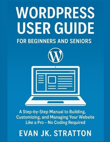 WordPress User Guide For Beginners and Seniors: A Step-by-Step Manual to Building, Customizing, and Managing Your Website Like a Pro - No Coding Required
