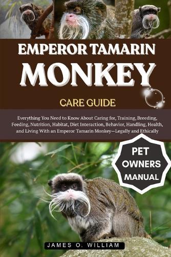 Emperor Tamarin Monkey Care Guide: Everything You Need to Know About Caring for, Training, Breeding, Feeding, Nutrition, Habitat, Diet Interaction, Behavior, Handling, Health, and Living With an Emperor Tamarin Monkey-Legally and Ethically