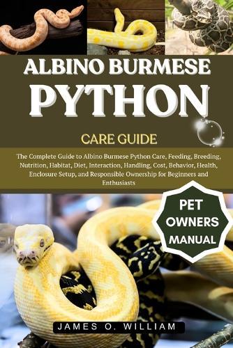 Albino Burmese Python Care Guide: The Complete Guide to Albino Burmese Python Care, Feeding, Breeding, Nutrition, Habitat, Diet, Interaction, Handling, Cost, Behavior, Health, Enclosure Setup, and Responsible Ownership for Beginners and Enthusiasts