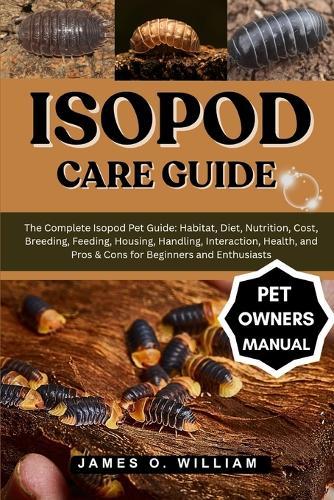 Isopod Care Guide: The Complete Isopod Pet Guide: Habitat, Diet, Nutrition, Cost, Breeding, Feeding, Housing, Handling, Interaction, Health, and Pros & Cons for Beginners and Enthusiasts