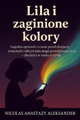 Lila i Zaginione Kolory: Lagodna opowieśc o czasie spędzonym przed ekranem, emocjach i odkrywaniu na nowo magii prawdziwego życia - dla dzieci w wieku 6-10 lat.