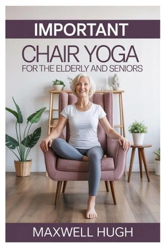 Important Chair Yoga for the Elderly and Seniors: Gentle Steps to Youthful Lifelong Wellness with Essential Seated Yoga Poses to Support Aging Gracefully